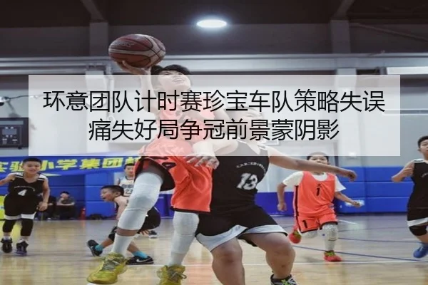 环意团队计时赛珍宝车队策略失误 痛失好局争冠前景蒙阴影