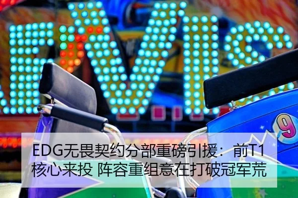 EDG无畏契约分部重磅引援：前T1核心来投 阵容重组意在打破冠军荒