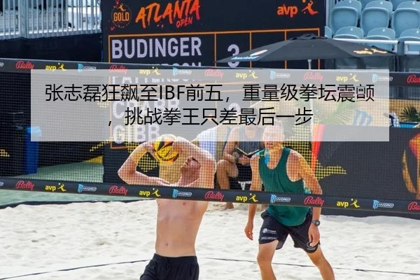 张志磊狂飙至IBF前五，重量级拳坛震颤，挑战拳王只差最后一步