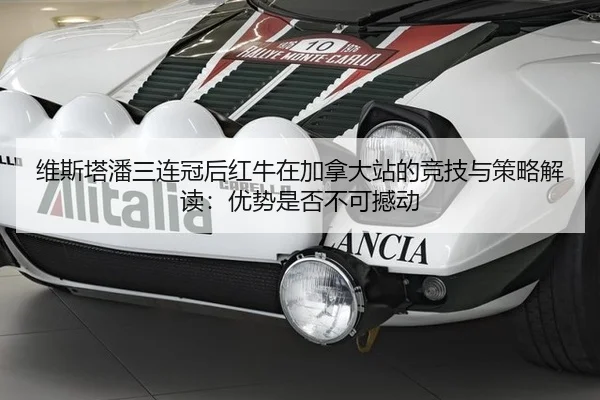 维斯塔潘三连冠后红牛在加拿大站的竞技与策略解读：优势是否不可撼动