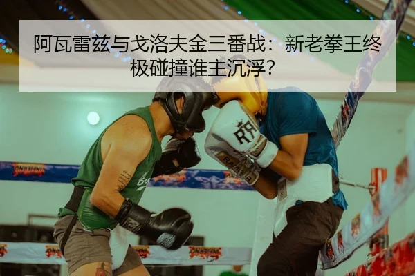 阿瓦雷兹与戈洛夫金三番战：新老拳王终极碰撞谁主沉浮？