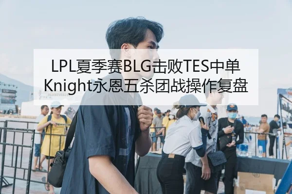 LPL夏季赛BLG击败TES中单Knight永恩五杀团战操作复盘