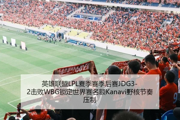 英雄联盟LPL夏季赛季后赛JDG3-2击败WBG锁定世界赛名额Kanavi野核节奏压制