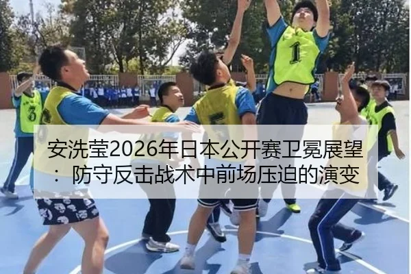 安洗莹2026年日本公开赛卫冕展望：防守反击战术中前场压迫的演变