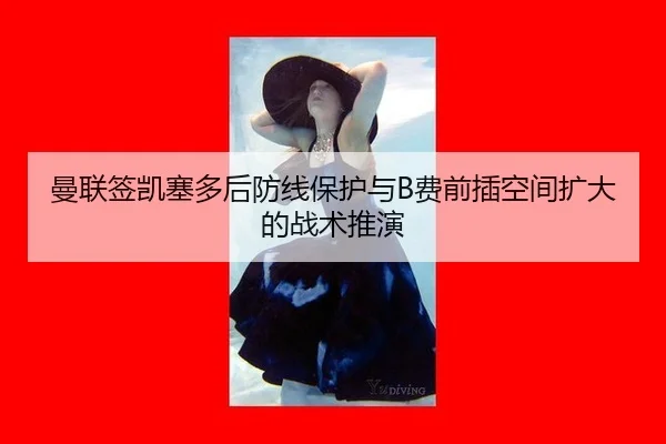 曼联签凯塞多后防线保护与B费前插空间扩大的战术推演